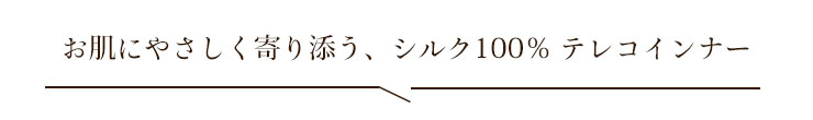 お肌にやさしく寄り添う、シルク100% テレコインナー